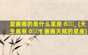 爱画画的是什么星座 🌸 (天生就有 🐶 画画天赋的星座)
